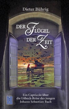 Dieter Bührig: Der Flügel der Zeit / Ein Capriccio über die Lübeck-Reise des jungen Joh. Seb. Bach